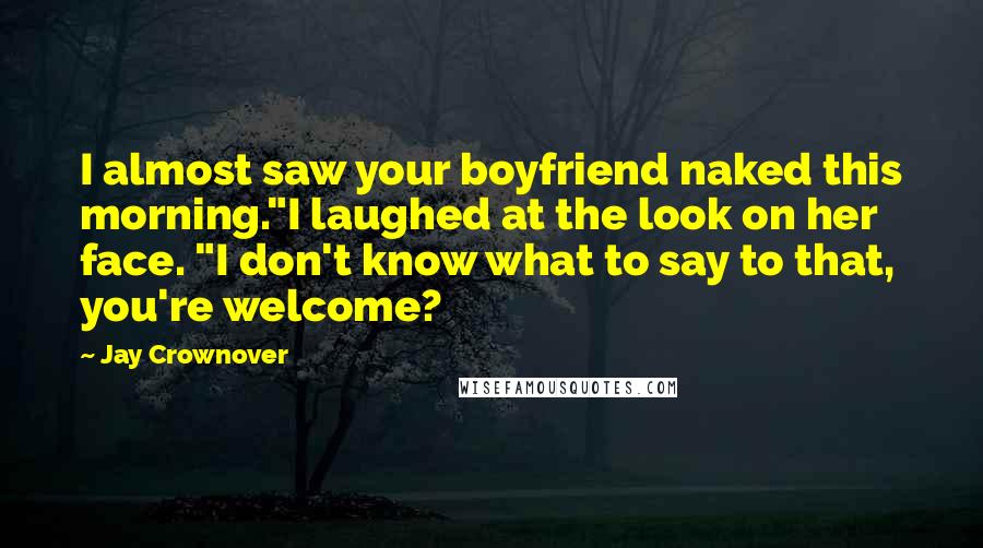 Jay Crownover Quotes: I almost saw your boyfriend naked this morning."I laughed at the look on her face. "I don't know what to say to that, you're welcome?