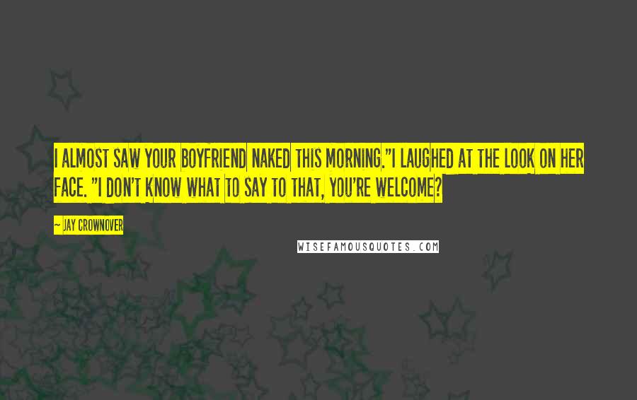 Jay Crownover Quotes: I almost saw your boyfriend naked this morning."I laughed at the look on her face. "I don't know what to say to that, you're welcome?