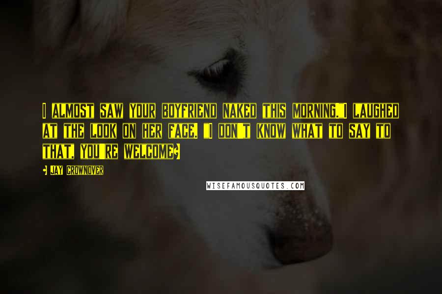 Jay Crownover Quotes: I almost saw your boyfriend naked this morning."I laughed at the look on her face. "I don't know what to say to that, you're welcome?