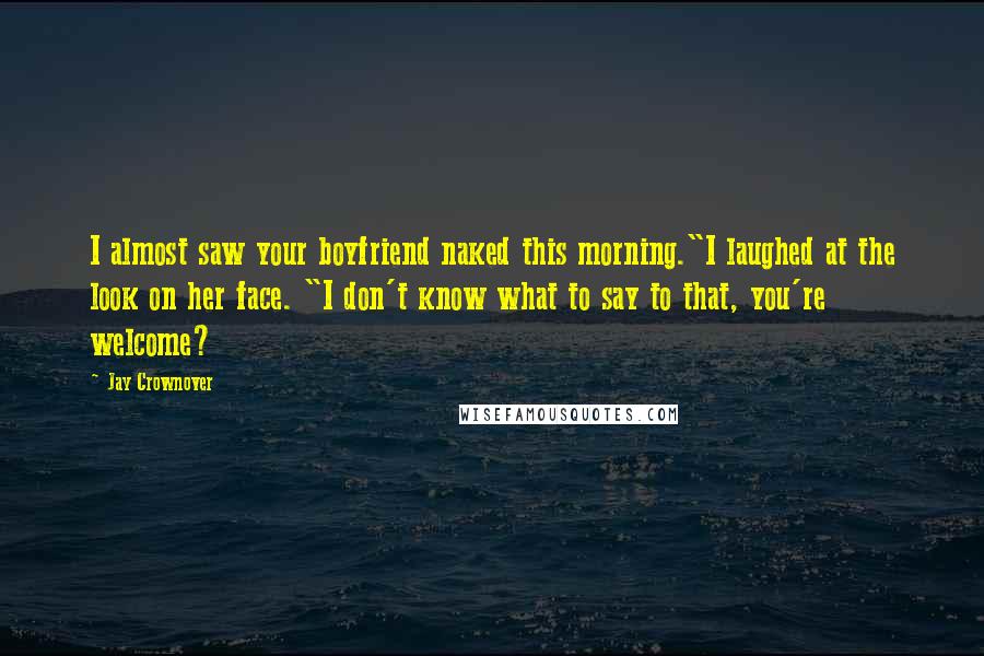 Jay Crownover Quotes: I almost saw your boyfriend naked this morning."I laughed at the look on her face. "I don't know what to say to that, you're welcome?