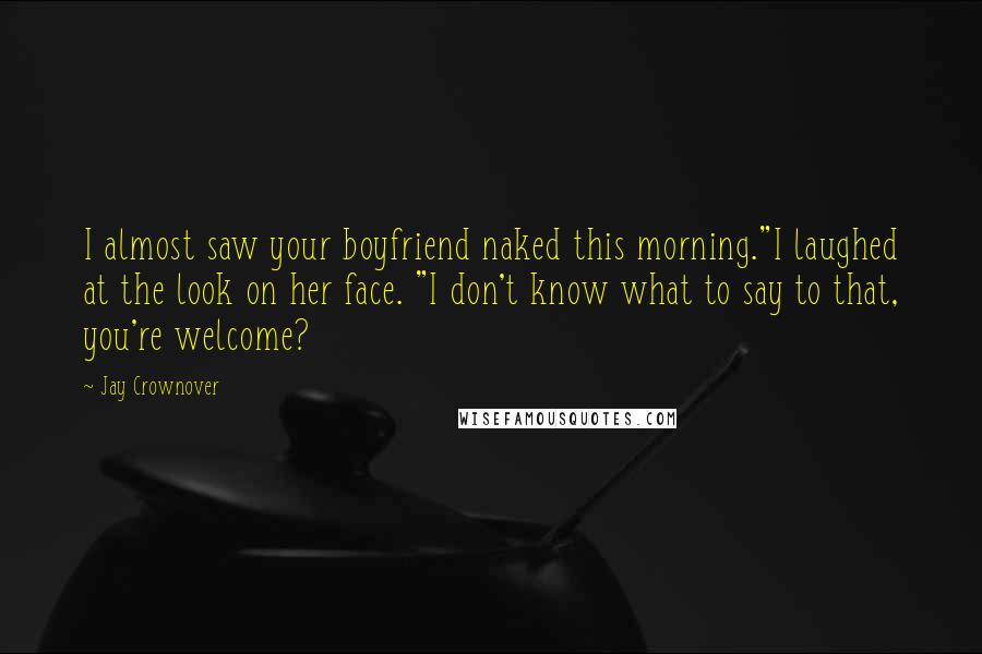 Jay Crownover Quotes: I almost saw your boyfriend naked this morning."I laughed at the look on her face. "I don't know what to say to that, you're welcome?