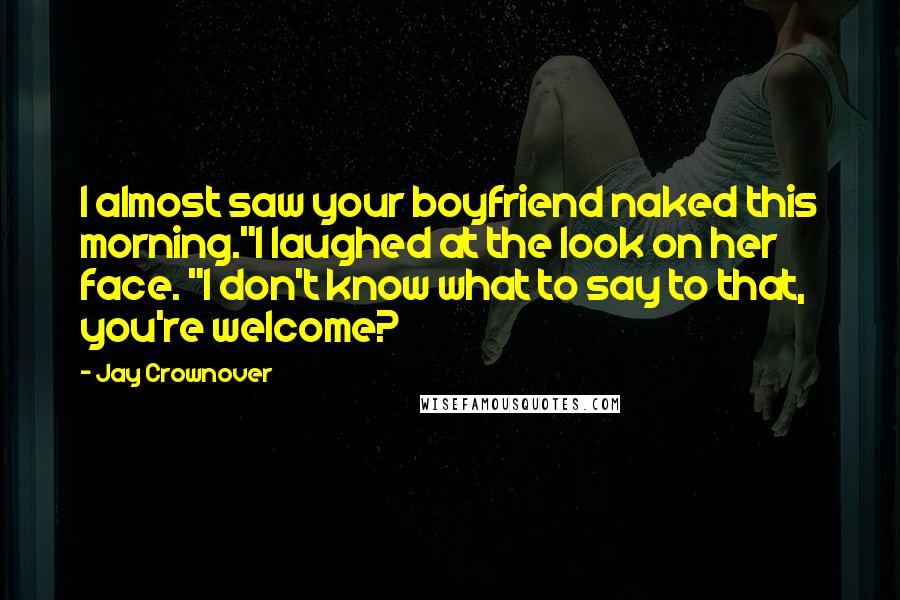 Jay Crownover Quotes: I almost saw your boyfriend naked this morning."I laughed at the look on her face. "I don't know what to say to that, you're welcome?