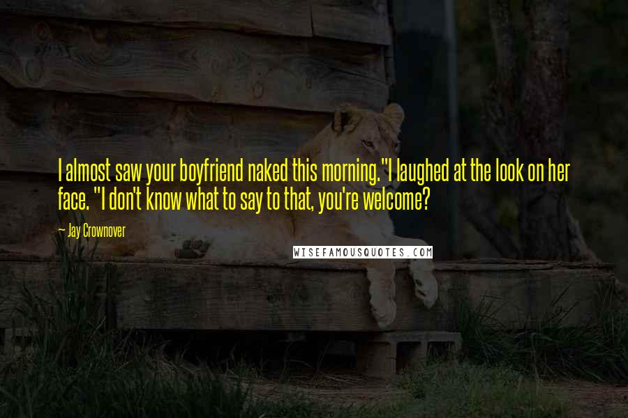 Jay Crownover Quotes: I almost saw your boyfriend naked this morning."I laughed at the look on her face. "I don't know what to say to that, you're welcome?