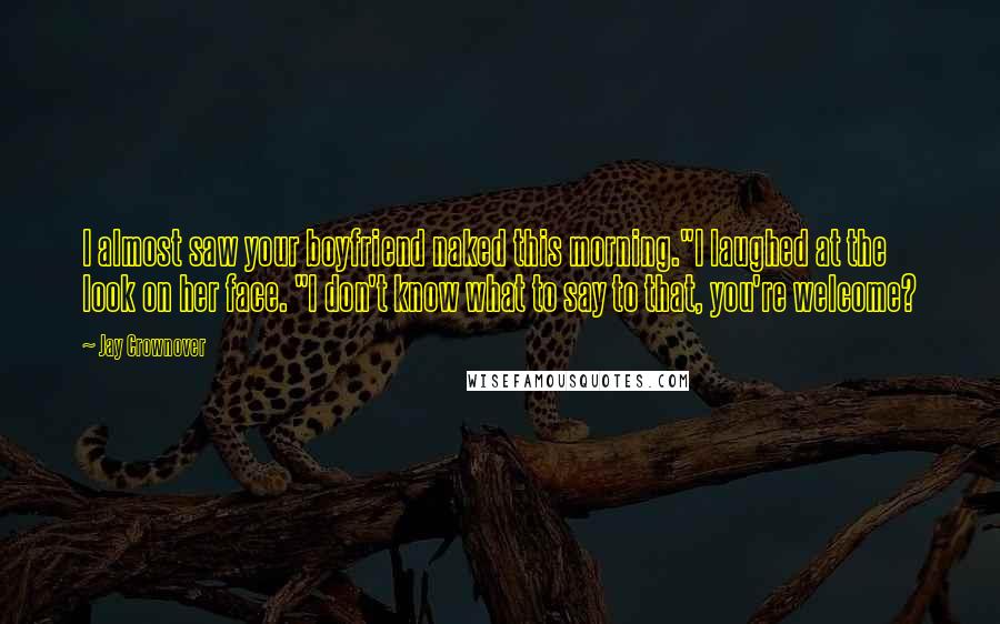 Jay Crownover Quotes: I almost saw your boyfriend naked this morning."I laughed at the look on her face. "I don't know what to say to that, you're welcome?