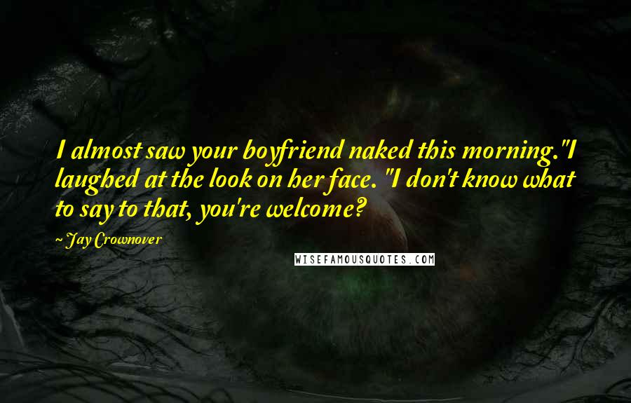 Jay Crownover Quotes: I almost saw your boyfriend naked this morning."I laughed at the look on her face. "I don't know what to say to that, you're welcome?