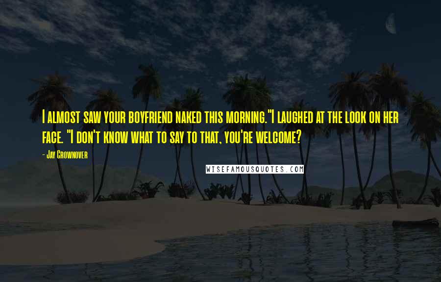 Jay Crownover Quotes: I almost saw your boyfriend naked this morning."I laughed at the look on her face. "I don't know what to say to that, you're welcome?