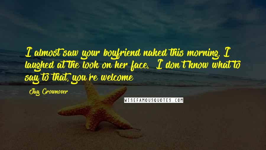 Jay Crownover Quotes: I almost saw your boyfriend naked this morning."I laughed at the look on her face. "I don't know what to say to that, you're welcome?