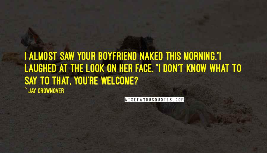 Jay Crownover Quotes: I almost saw your boyfriend naked this morning."I laughed at the look on her face. "I don't know what to say to that, you're welcome?