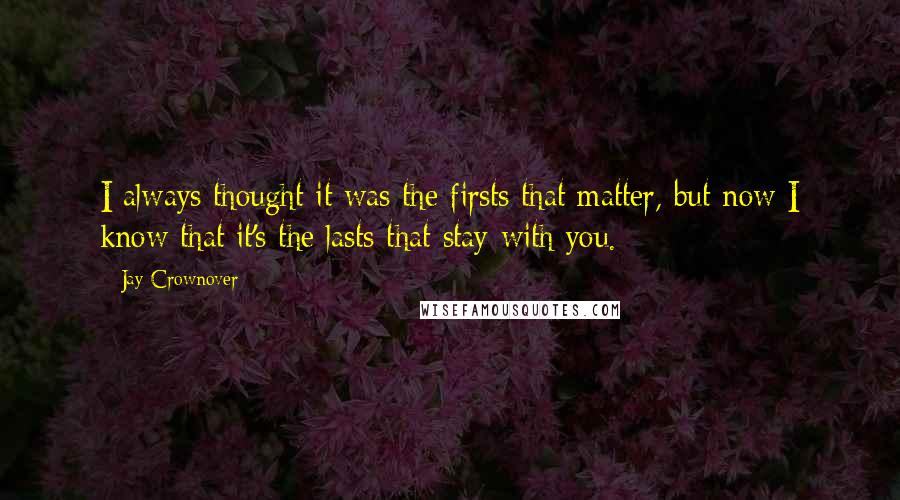 Jay Crownover Quotes: I always thought it was the firsts that matter, but now I know that it's the lasts that stay with you.