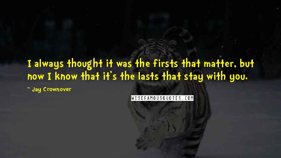 Jay Crownover Quotes: I always thought it was the firsts that matter, but now I know that it's the lasts that stay with you.