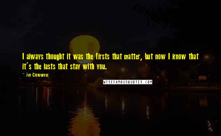 Jay Crownover Quotes: I always thought it was the firsts that matter, but now I know that it's the lasts that stay with you.