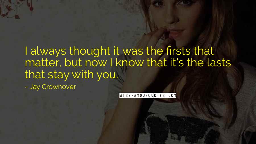 Jay Crownover Quotes: I always thought it was the firsts that matter, but now I know that it's the lasts that stay with you.