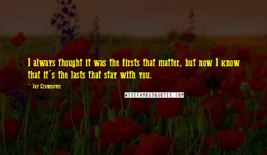 Jay Crownover Quotes: I always thought it was the firsts that matter, but now I know that it's the lasts that stay with you.