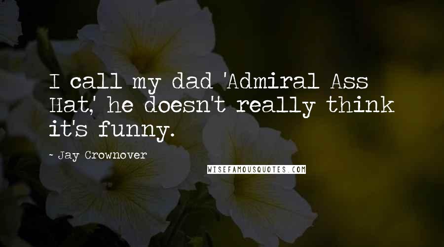 Jay Crownover Quotes: I call my dad 'Admiral Ass Hat,' he doesn't really think it's funny.