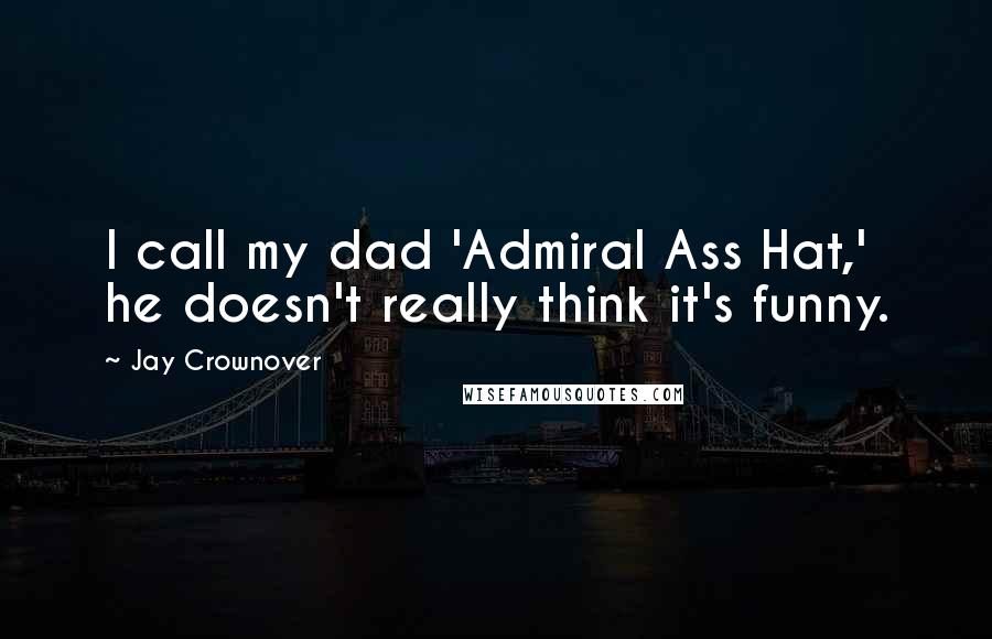 Jay Crownover Quotes: I call my dad 'Admiral Ass Hat,' he doesn't really think it's funny.