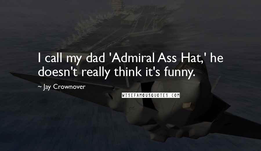 Jay Crownover Quotes: I call my dad 'Admiral Ass Hat,' he doesn't really think it's funny.