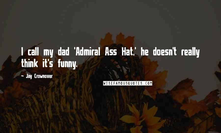 Jay Crownover Quotes: I call my dad 'Admiral Ass Hat,' he doesn't really think it's funny.