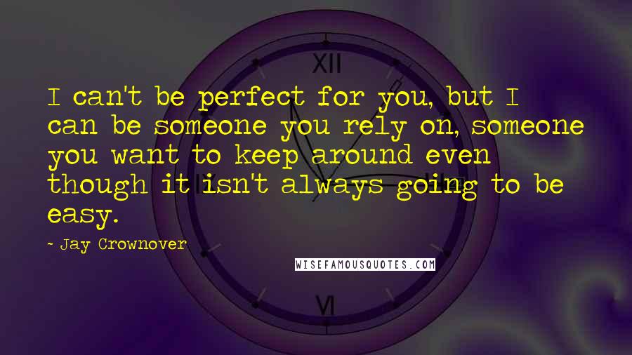 Jay Crownover Quotes: I can't be perfect for you, but I can be someone you rely on, someone you want to keep around even though it isn't always going to be easy.