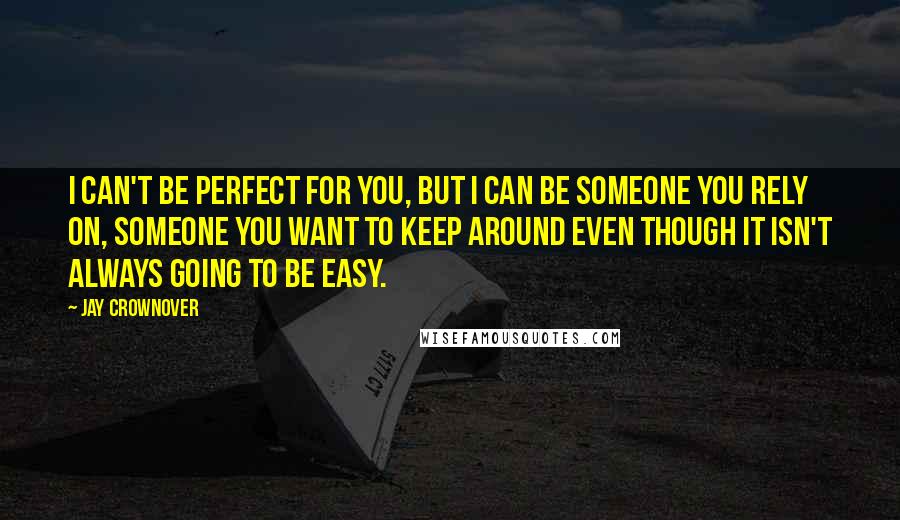 Jay Crownover Quotes: I can't be perfect for you, but I can be someone you rely on, someone you want to keep around even though it isn't always going to be easy.