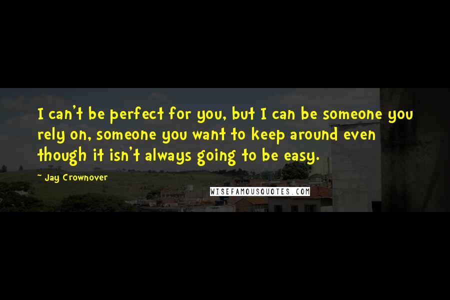 Jay Crownover Quotes: I can't be perfect for you, but I can be someone you rely on, someone you want to keep around even though it isn't always going to be easy.