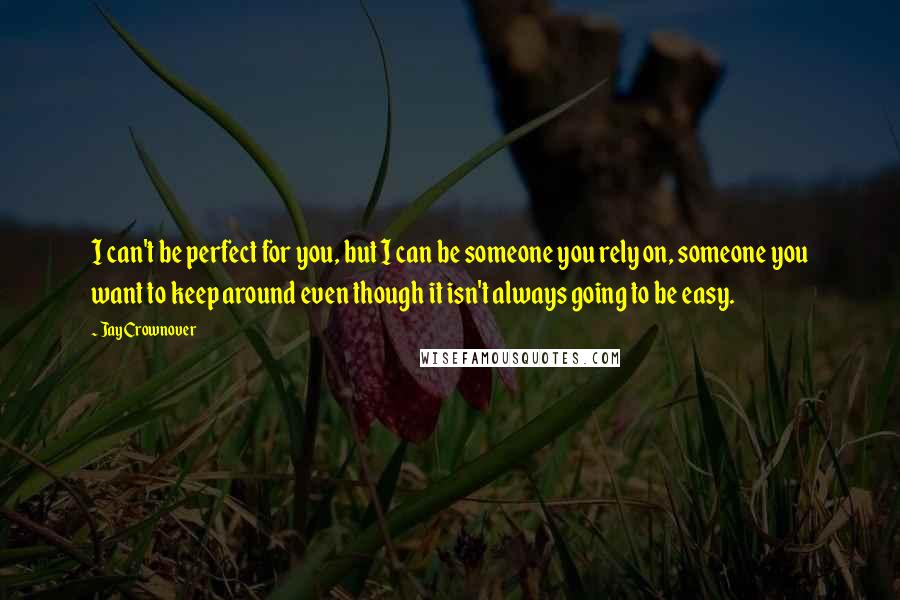 Jay Crownover Quotes: I can't be perfect for you, but I can be someone you rely on, someone you want to keep around even though it isn't always going to be easy.