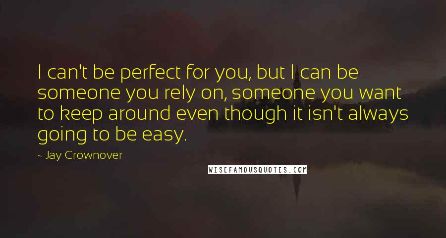 Jay Crownover Quotes: I can't be perfect for you, but I can be someone you rely on, someone you want to keep around even though it isn't always going to be easy.