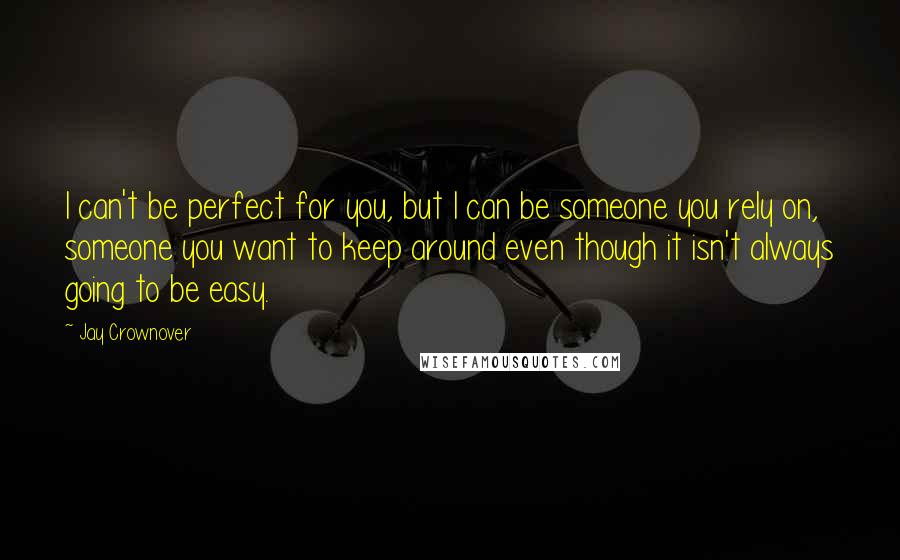 Jay Crownover Quotes: I can't be perfect for you, but I can be someone you rely on, someone you want to keep around even though it isn't always going to be easy.
