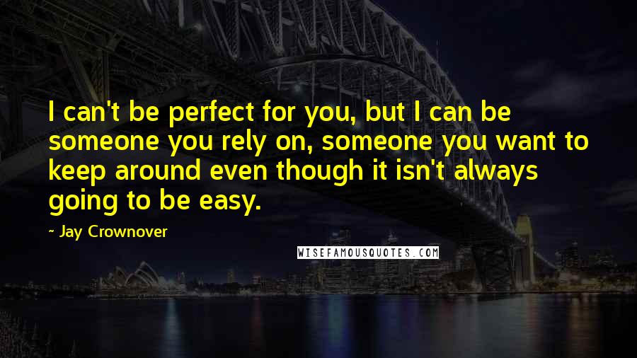 Jay Crownover Quotes: I can't be perfect for you, but I can be someone you rely on, someone you want to keep around even though it isn't always going to be easy.