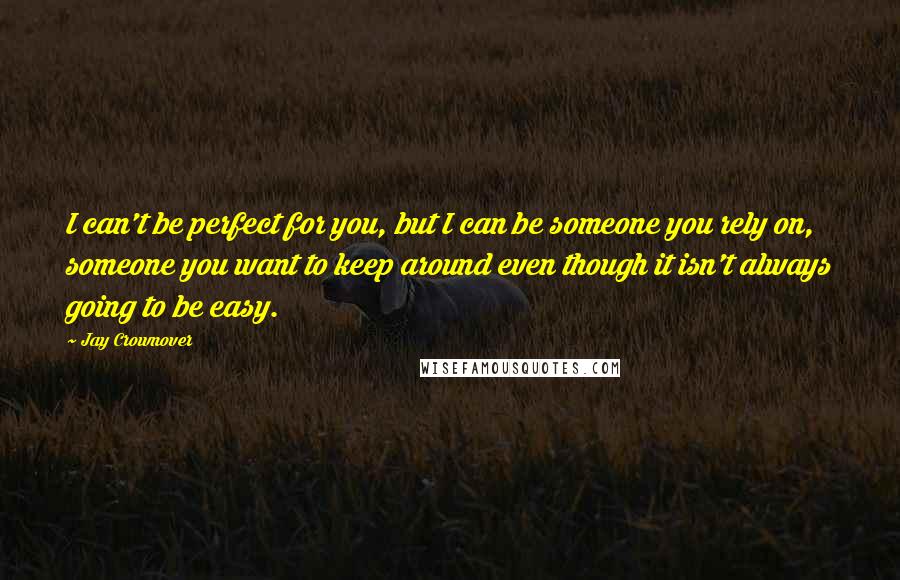 Jay Crownover Quotes: I can't be perfect for you, but I can be someone you rely on, someone you want to keep around even though it isn't always going to be easy.