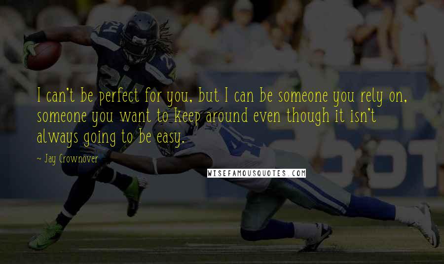 Jay Crownover Quotes: I can't be perfect for you, but I can be someone you rely on, someone you want to keep around even though it isn't always going to be easy.