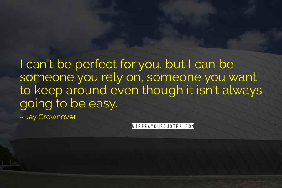 Jay Crownover Quotes: I can't be perfect for you, but I can be someone you rely on, someone you want to keep around even though it isn't always going to be easy.