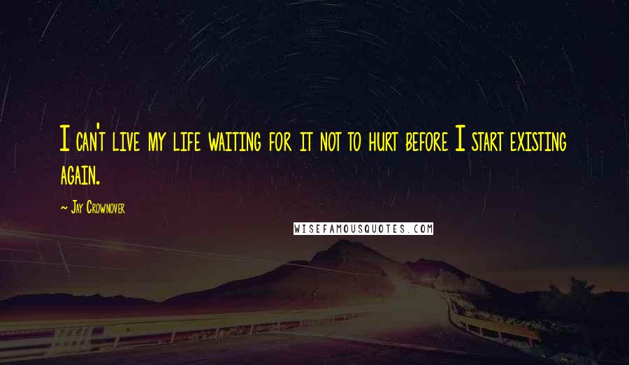 Jay Crownover Quotes: I can't live my life waiting for it not to hurt before I start existing again.