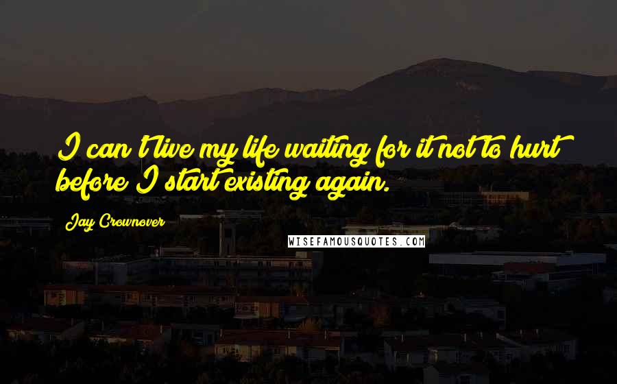 Jay Crownover Quotes: I can't live my life waiting for it not to hurt before I start existing again.