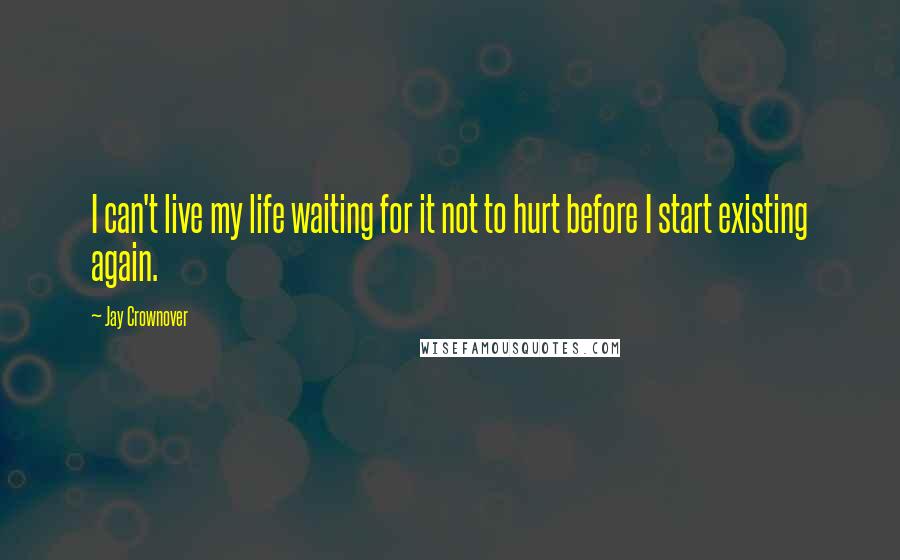 Jay Crownover Quotes: I can't live my life waiting for it not to hurt before I start existing again.