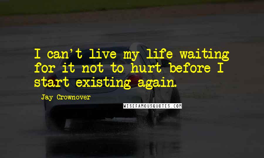 Jay Crownover Quotes: I can't live my life waiting for it not to hurt before I start existing again.