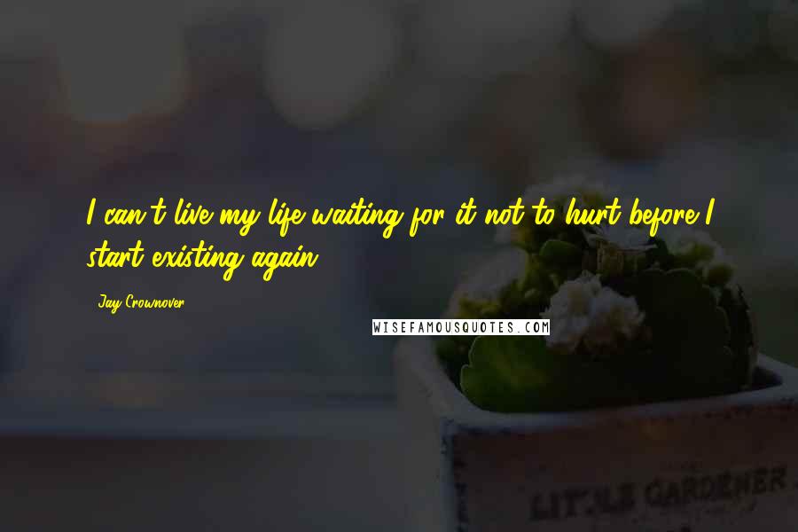 Jay Crownover Quotes: I can't live my life waiting for it not to hurt before I start existing again.