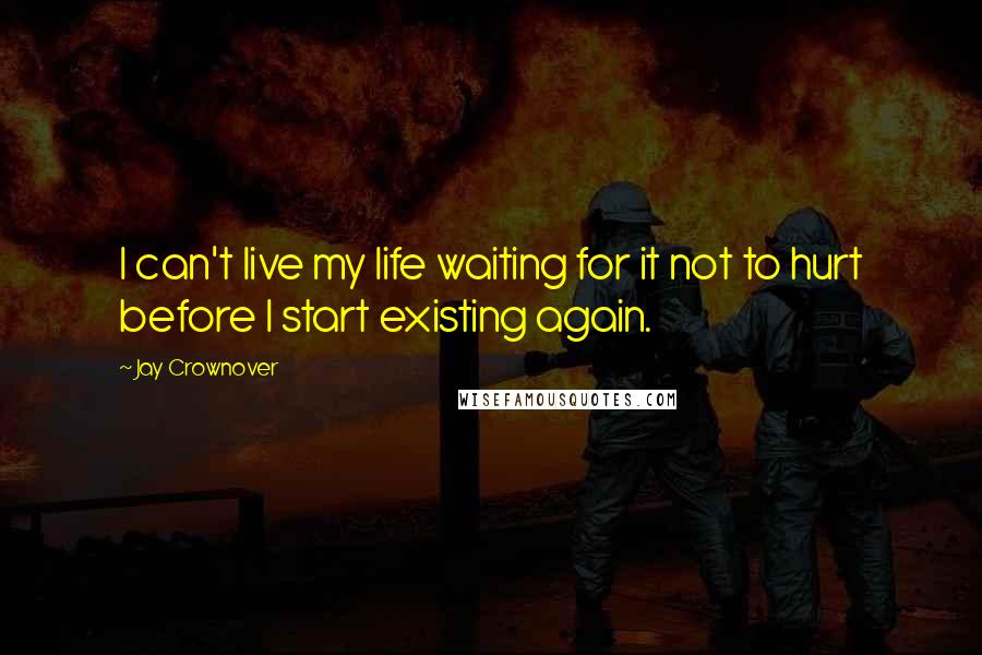 Jay Crownover Quotes: I can't live my life waiting for it not to hurt before I start existing again.