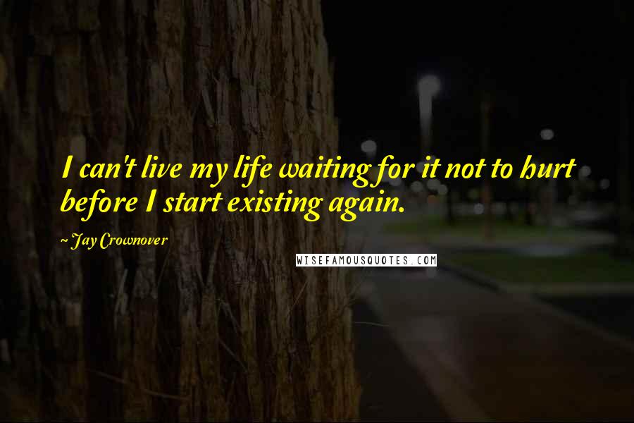 Jay Crownover Quotes: I can't live my life waiting for it not to hurt before I start existing again.