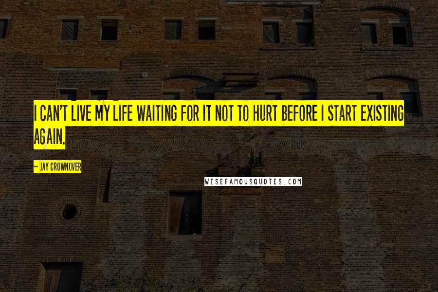 Jay Crownover Quotes: I can't live my life waiting for it not to hurt before I start existing again.