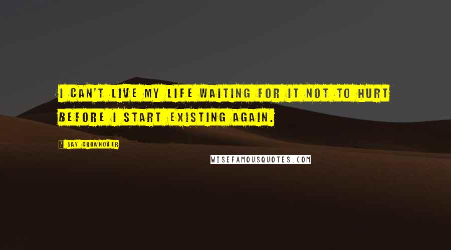 Jay Crownover Quotes: I can't live my life waiting for it not to hurt before I start existing again.