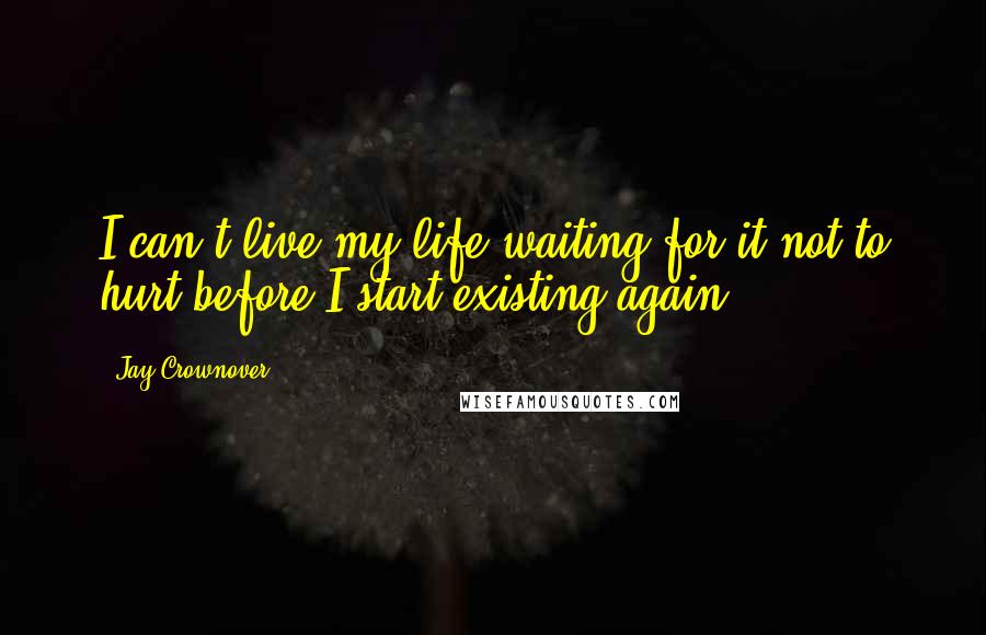 Jay Crownover Quotes: I can't live my life waiting for it not to hurt before I start existing again.