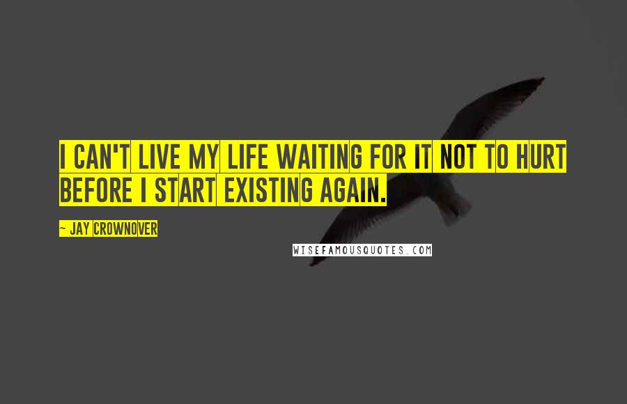 Jay Crownover Quotes: I can't live my life waiting for it not to hurt before I start existing again.