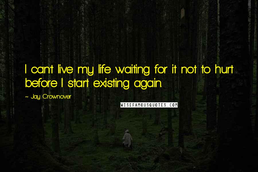 Jay Crownover Quotes: I can't live my life waiting for it not to hurt before I start existing again.