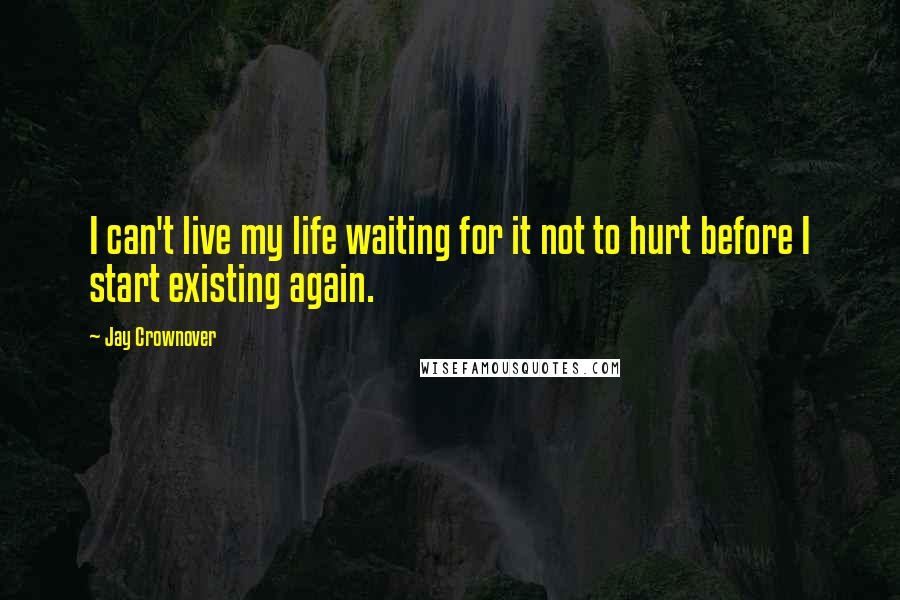 Jay Crownover Quotes: I can't live my life waiting for it not to hurt before I start existing again.