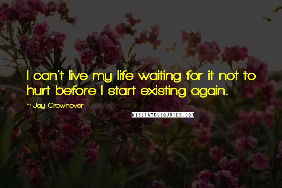 Jay Crownover Quotes: I can't live my life waiting for it not to hurt before I start existing again.