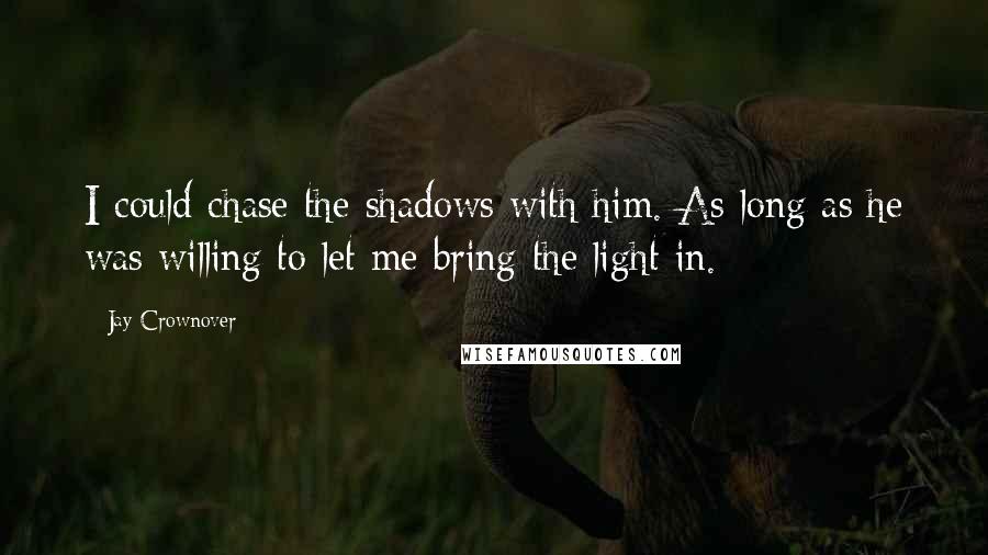 Jay Crownover Quotes: I could chase the shadows with him. As long as he was willing to let me bring the light in.