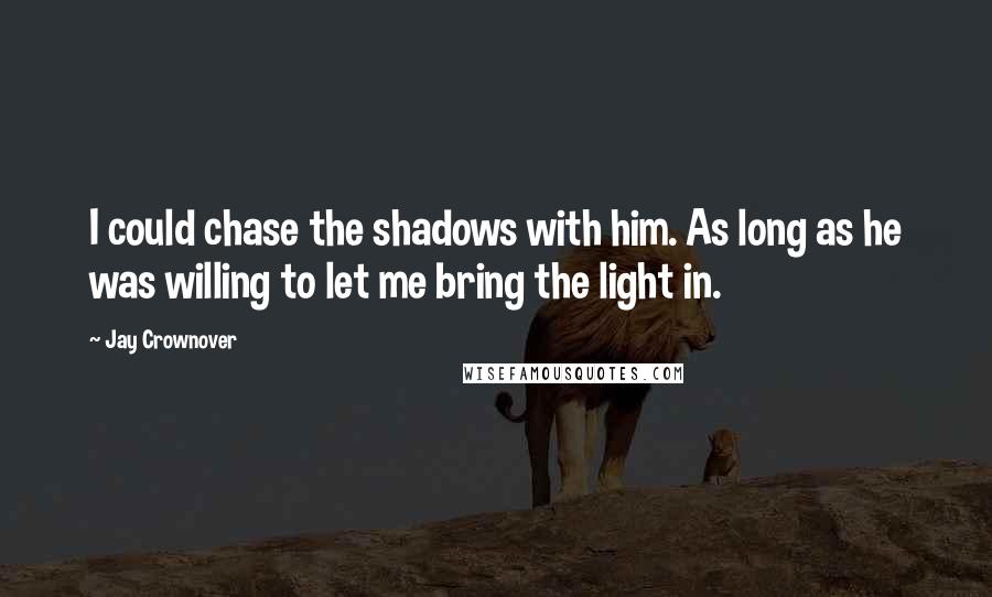 Jay Crownover Quotes: I could chase the shadows with him. As long as he was willing to let me bring the light in.