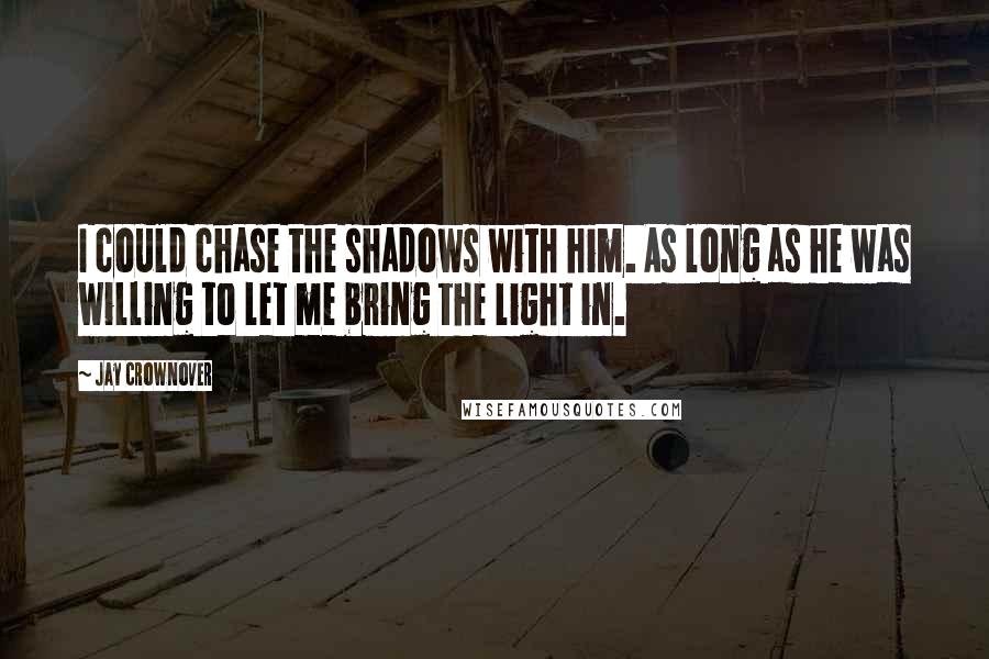 Jay Crownover Quotes: I could chase the shadows with him. As long as he was willing to let me bring the light in.