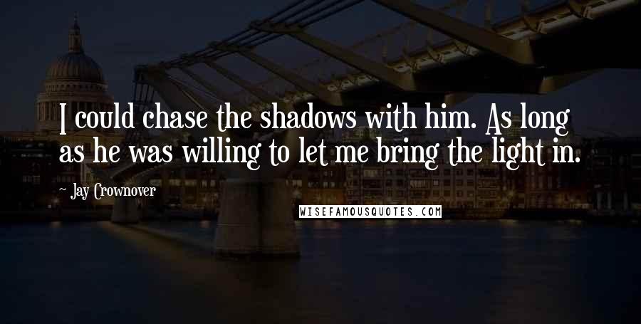 Jay Crownover Quotes: I could chase the shadows with him. As long as he was willing to let me bring the light in.