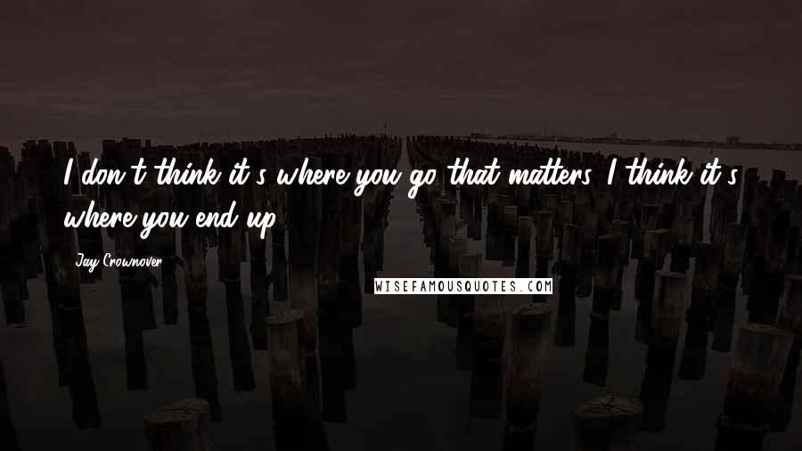 Jay Crownover Quotes: I don't think it's where you go that matters, I think it's where you end up.